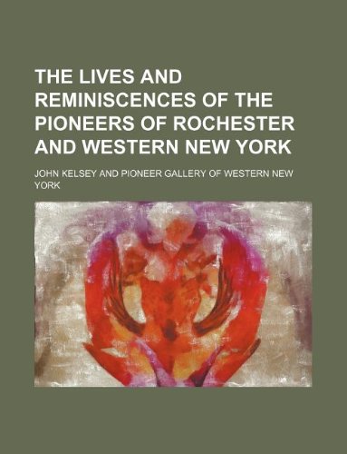 The lives and reminiscences of the pioneers of Rochester and Western New York (9781130709070) by John Kelsey