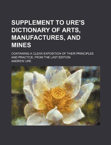 Supplement to Ure's dictionary of arts, manufactures, and mines; containing a clear exposition of their principles and practice, from the last edition (9781130711066) by Andrew Ure