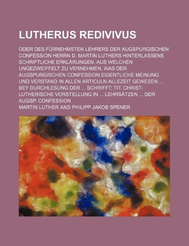 Lutherus Redivivus; Oder Des F Rnehmsten Lehrers Der Augspurgischen Confession Herrn D. Martin Luthers Hinterlassene Schriftliche Erkl Rungen, Aus Wel (9781130714845) by Martin Luther