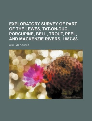 Exploratory Survey of Part of the Lewes, Tat-On-Duc, Porcupine, Bell, Trout, Peel, and MacKenzie Rivers, 1887-88 (9781130717631) by William Ogilvie