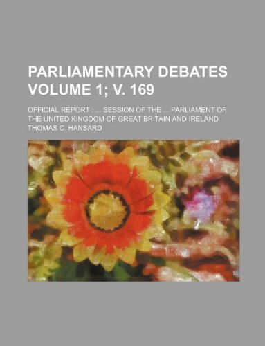 Parliamentary debates Volume 1; v. 169 ; official report: ... session of the ... Parliament of the United Kingdom of Great Britain and Ireland (9781130723595) by Thomas C. Hansard