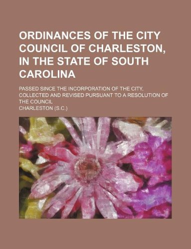 Ordinances of the City Council of Charleston, in the state of South Carolina; passed since the incorporation of the city, collected and revised pursuant to a resolution of the Council (9781130726848) by Charleston
