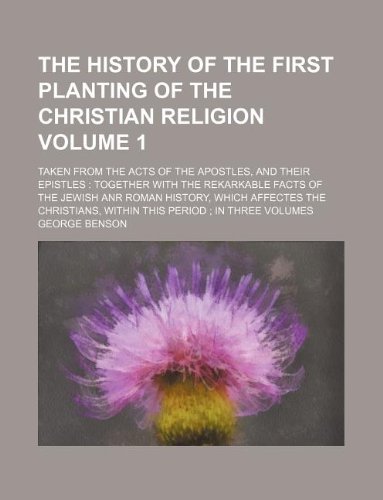 The History Of The First Planting Of The Christian Religion Volume 1 ; Taken from the Acts of the Apostles, and their epistles: Together with the ... the Christians, within this period ; In Thr (9781130727937) by George Benson