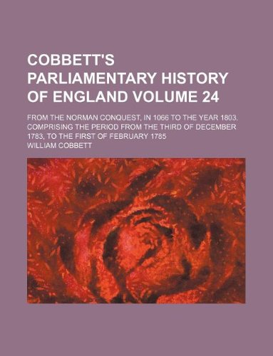 Cobbett's Parliamentary History of England Volume 24; From the Norman Conquest, in 1066 to the Year 1803. Comprising the Period from the Third of December 1783, to the First of February 1785 (9781130730883) by William Cobbett