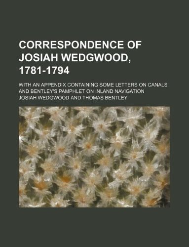 Correspondence of Josiah Wedgwood, 1781-1794; with an appendix containing some letters on canals and Bentley's pamphlet on inland navigation (9781130741216) by Josiah Wedgwood