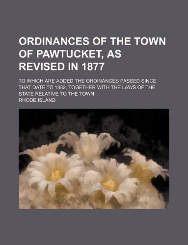 Ordinances of the town of Pawtucket, as revised in 1877; to which are added the ordinances passed since that date to 1882, together with the laws of the state relative to the town (9781130743098) by Rhode Island