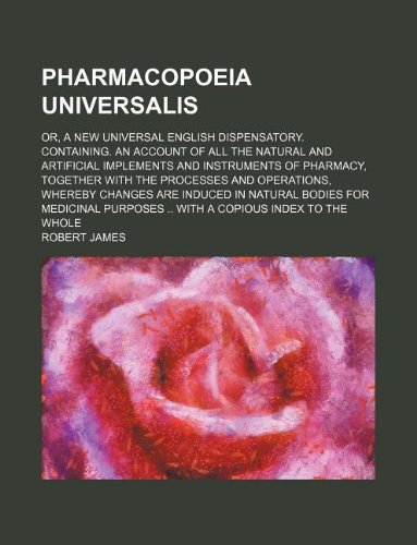 Pharmacopoeia universalis; or, A new universal English dispensatory. Containing. An account of all the natural and artificial implements and ... whereby changes are induced in natural bodies (9781130744118) by Robert James