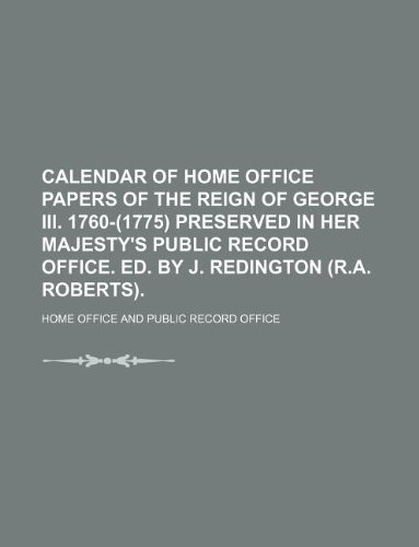 Calendar of Home office papers of the reign of George iii. 1760-(1775) preserved in her majesty's Public record office. Ed. by J. Redington (R.A. Roberts). (9781130747492) by Home Office