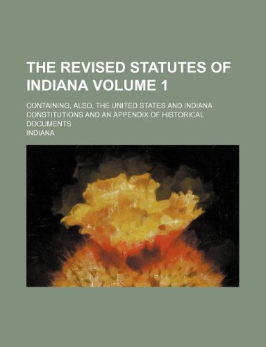 The revised statutes of Indiana Volume 1; containing, also, the United States and Indiana constitutions and an appendix of historical documents (9781130751574) by Indiana