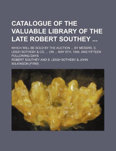Catalogue of the valuable library of the late Robert Southey ; Which will be sold by the auction ... by Messrs. S. Leigh Sotheby & Co. ... on ... May 8th, 1844, and fifteen following days (9781130753165) by Robert Southey