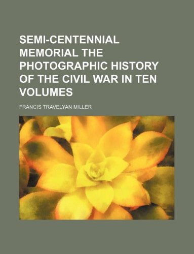 9781130756883: SEMI-CENTENNIAL MEMORIAL THE PHOTOGRAPHIC HISTORY OF THE CIVIL WAR IN TEN VOLUMES