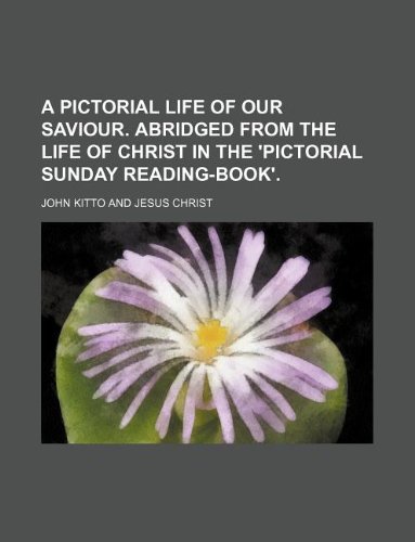 A Pictorial Life of Our Saviour. Abridged from the Life of Christ in the 'Pictorial Sunday Reading-Book'. (9781130765694) by John Kitto