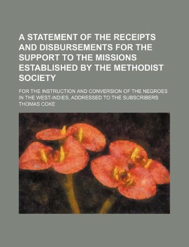 A statement of the receipts and disbursements for the support to the missions established by the Methodist society; for the instruction and conversion ... the West-Indies, addressed to the subscribers (9781130768923) by Thomas Coke