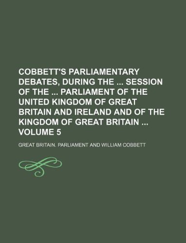 Cobbett's Parliamentary Debates, During the Session of the Parliament of the United Kingdom of Great Britain and Ireland and of the Kingdom of Great Britain Volume 5 (9781130770261) by Great Britain Parliament