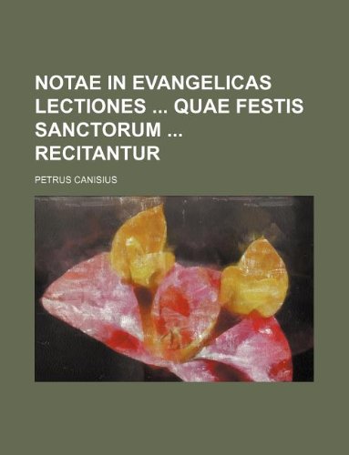 Notae in Evangelicas Lectiones Quae Festis Sanctorum Recitantur (9781130781946) by Petrus Canisius