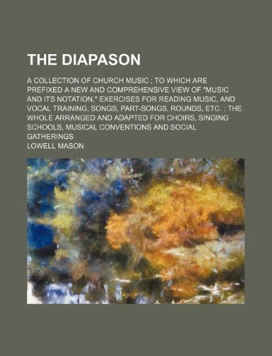 The diapason; a collection of church music to which are prefixed a new and comprehensive view of "Music and its notation," exercises for reading ... whole arranged and adapted for choirs, singin (9781130782929) by Lowell Mason