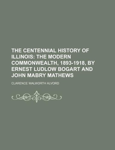 The Centennial History of Illinois; The modern commonwealth, 1893-1918, by Ernest Ludlow Bogart and John Mabry Mathews (9781130785272) by Clarence Walworth Alvord