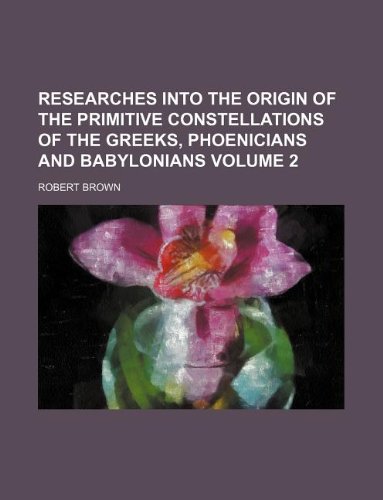 Researches into the origin of the primitive constellations of the Greeks, Phoenicians and Babylonians Volume 2 (9781130788372) by Robert Brown