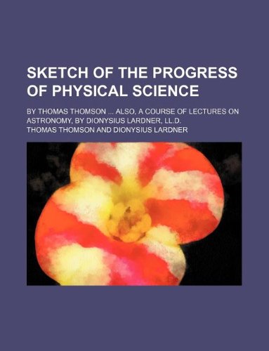 Sketch of the progress of physical science; By Thomas Thomson Also, a course of lectures on astronomy, by Dionysius Lardner, LL.D. (9781130789584) by Thomas Thomson