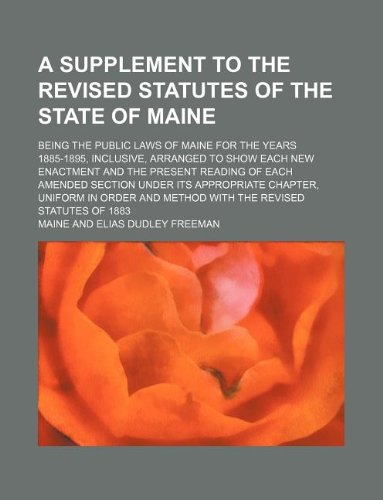 A supplement to the Revised Statutes of the State of Maine; being the public laws of Maine for the years 1885-1895, inclusive, arranged to show each ... under its appropriate chapter, uniform in or (9781130792362) by Maine