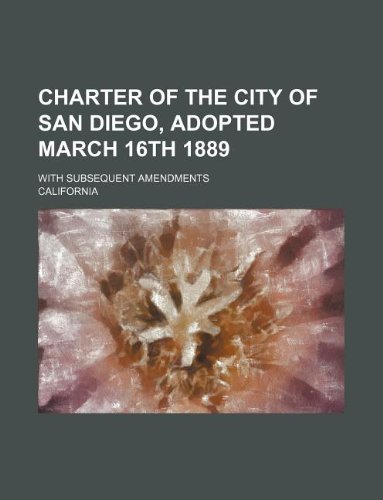 Charter of the City of San Diego, Adopted March 16th 1889; With Subsequent Amendments (9781130794809) by California