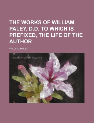 The Works of William Paley, D.D. to Which Is Prefixed, the Life of the Author (9781130795127) by William Paley