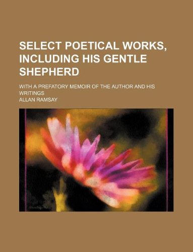 Select Poetical Works, Including His Gentle Shepherd; With a Prefatory Memoir of the Author and His Writings (9781130797916) by Allan Ramsay