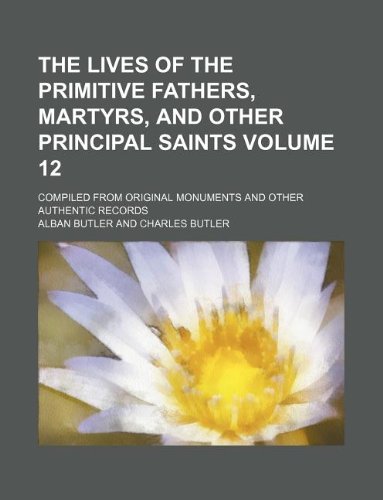 The Lives of the Primitive Fathers, Martyrs, and Other Principal Saints Volume 12; Compiled from Original Monuments and Other Authentic Records (9781130800838) by Butler, REV Fr Alban