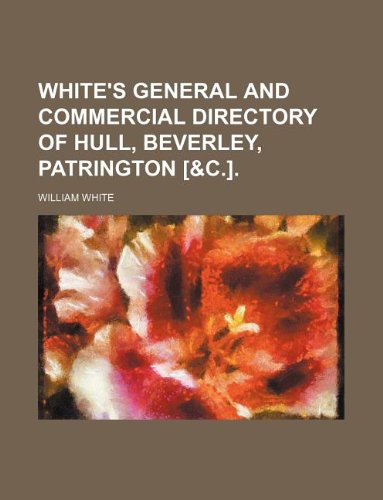 White's general and commercial directory of Hull, Beverley, Patrington [&c.]. (9781130805260) by William M. White