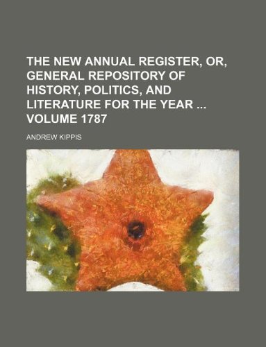 The New Annual Register, Or, General Repository of History, Politics, and Literature for the Year Volume 1787 (9781130805970) by Andrew Kippis