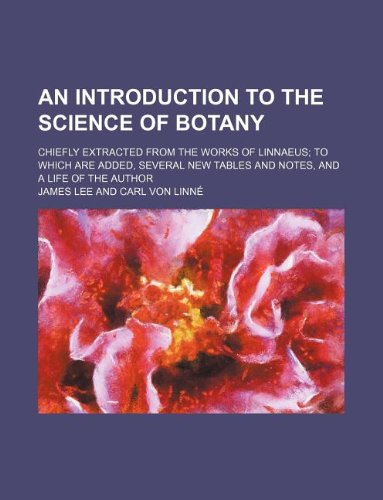 An Introduction to the Science of Botany; Chiefly Extracted from the Works of Linnaeus to Which Are Added, Several New Tables and Notes, and a Life of the Author (9781130806373) by James Lee