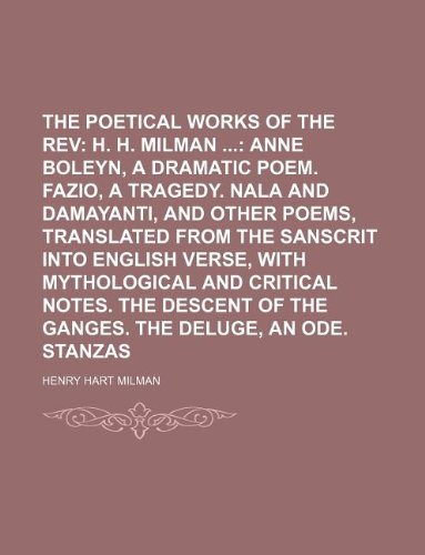 The Poetical Works of the REV; H. H. Milman Anne Boleyn, a Dramatic Poem. Fazio, a Tragedy. Nala and Damayanti, and Other Poems, Translated from the ... Notes. the Descent of the Ganges. the Deluge (9781130807035) by Henry Hart Milman