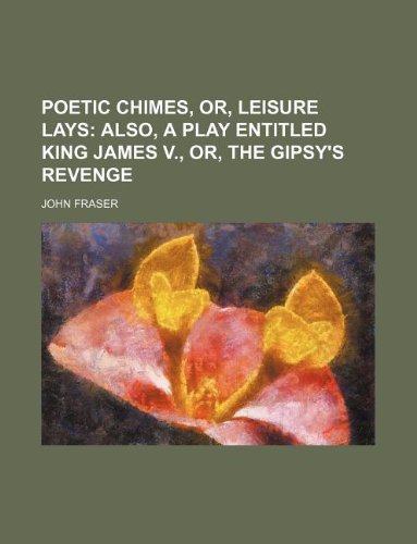 Poetic chimes, or, Leisure lays; also, a play entitled King James v., or, The gipsy's revenge (9781130808391) by John Fraser