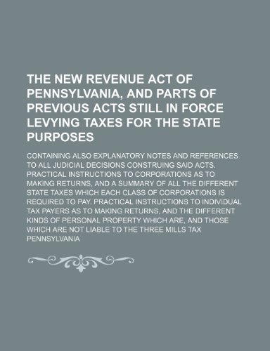 The new Revenue act of Pennsylvania, and parts of previous acts still in force levying taxes for the state purposes; Containing also explanatory notes ... construing said acts. Practical instructions (9781130811155) by Pennsylvania