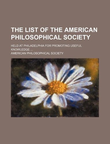 The List of the American Philosophical Society; Held at Philadelphia for Promoting Useful Knowledge (9781130813623) by American Philosophical Society
