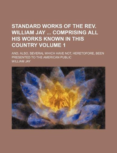 Standard Works of the REV. William Jay Comprising All His Works Known in This Country Volume 1; And, Also, Several Which Have Not, Heretofore, Been Presented to the American Public (9781130817027) by William Jay