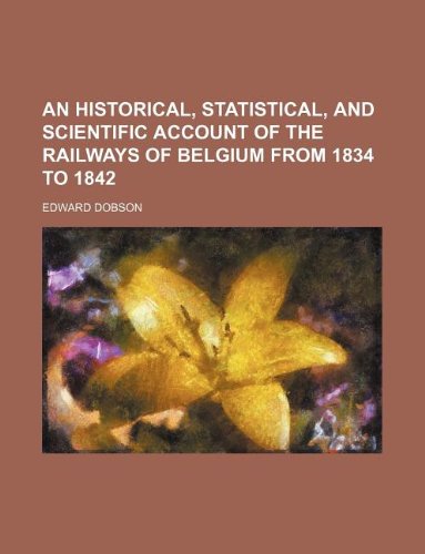An Historical, statistical, and scientific account of the railways of Belgium from 1834 to 1842 (9781130826852) by Edward Dobson