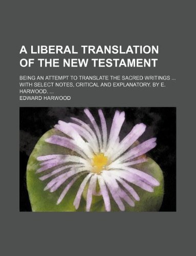 A liberal translation of the New Testament; being an attempt to translate the sacred writings with select notes, critical and explanatory. By E. Harwood. (9781130831955) by Edward Harwood