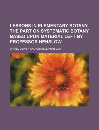 Lessons in Elementary Botany, the Part on Systematic Botany Based Upon Material Left by Professor Henslow (9781130834727) by Daniel Oliver