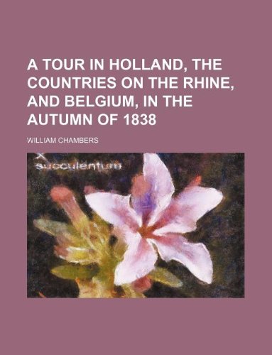 A Tour in Holland, the Countries on the Rhine, and Belgium, in the Autumn of 1838 (9781130836707) by William Chambers