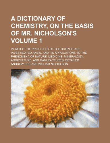 A dictionary of chemistry, on the basis of Mr. Nicholson's Volume 1; in which the principles of the science are investigated anew, and its ... agriculture, and manufactures, detailed (9781130839685) by Ure, Andrew