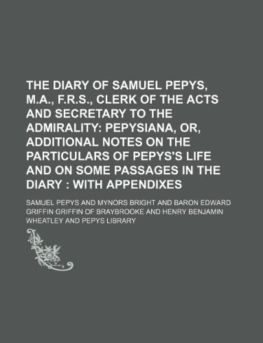 The Diary of Samuel Pepys, M.A., F.R.S., Clerk of the Acts and Secretary to the Admirality; Pepysiana, or, Additional notes on the particulars of ... some passages in the diary with appendixes (9781130844368) by Samuel Pepys