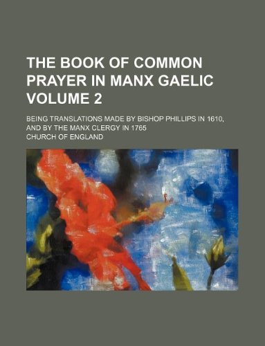 The book of common prayer in Manx Gaelic Volume 2; Being translations made by Bishop Phillips in 1610, and by the Manx clergy in 1765 (9781130849868) by The Church Of England