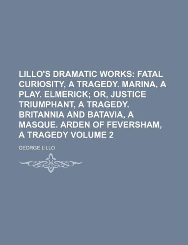 Lillo's Dramatic Works Volume 2; Fatal Curiosity, a Tragedy. Marina, a Play. Elmerick Or, Justice Triumphant, a Tragedy. Britannia and Batavia, a Masque. Arden of Feversham, a Tragedy (9781130851588) by George Lillo