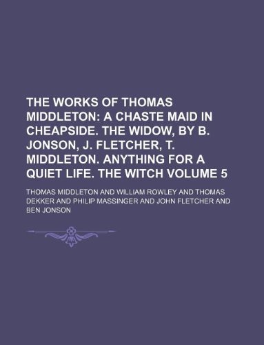 The Works of Thomas Middleton Volume 5; A chaste maid in Cheapside. The widow, by B. Jonson, J. Fletcher, T. Middleton. Anything for a quiet life. The witch (9781130854787) by Thomas Middleton