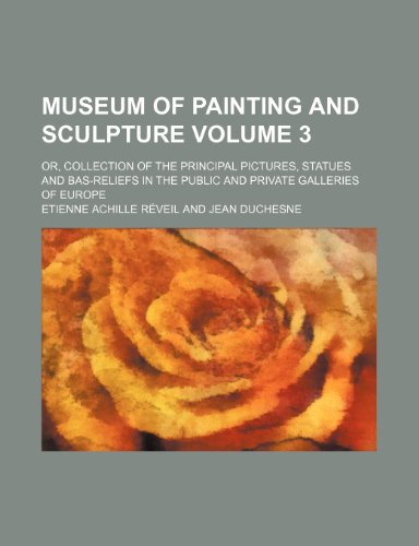 Museum of Painting and Sculpture Volume 3; Or, Collection of the Principal Pictures, Statues and Bas-Reliefs in the Public and Private Galleries of Eu (9781130859652) by Etienne Achille Reveil,Etienne Achille R. Veil