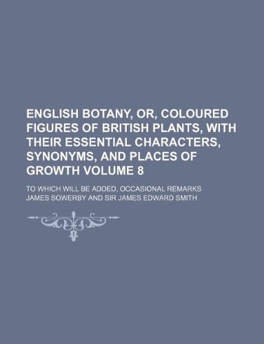 English Botany, Or, Coloured Figures of British Plants, with Their Essential Characters, Synonyms, and Places of Growth Volume 8; To Which Will Be Added, Occasional Remarks (9781130869040) by Jr. Sowerby James