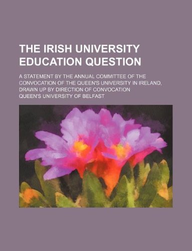 The Irish university education question; a statement by the annual committee of the convocation of the Queen's University in Ireland, drawn up by direction of Convocation (9781130869231) by Queen's University Of Belfast