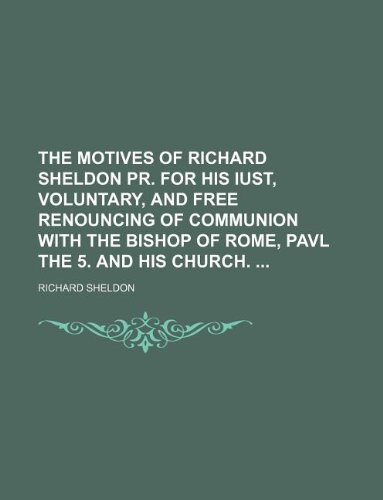 The motives of Richard Sheldon pr. for his iust, voluntary, and free renouncing of communion with the Bishop of Rome, Pavl the 5. and his church. (9781130871883) by Richard Sheldon