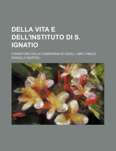 Della vita e dell'instituto di S. Ignatio; fondatore della compagnia di giesu, libri cinque (9781130875560) by Daniello Bartoli